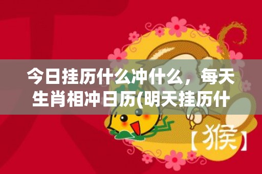 今日挂历什么冲什么，每天生肖相冲日历(明天挂历什么冲什么)