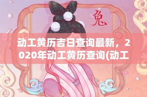 动工黄历吉日查询最新，2020年动工黄历查询(动工黄历吉日查询2023)