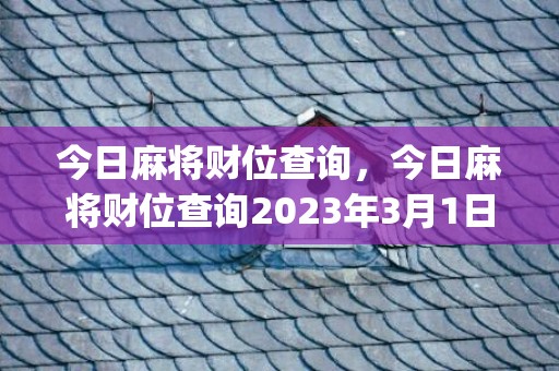 今日麻将财位查询，今日麻将财位查询2023年3月1日(2023麻将财位查询表)