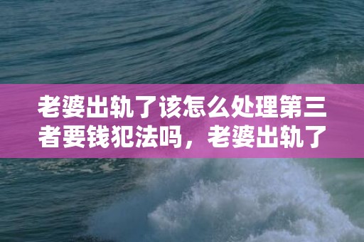 老婆出轨了该怎么处理第三者要钱犯法吗，老婆出轨了该怎么处理第三者有小孩