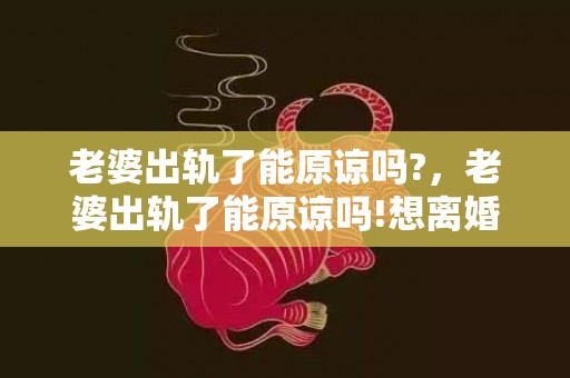 老婆出轨了能原谅吗?，老婆出轨了能原谅吗!想离婚但是怕影响孩子怎么办