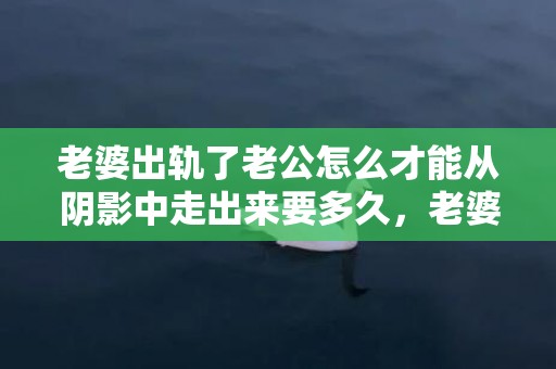 老婆出轨了老公怎么才能从阴影中走出来要多久，老婆出轨了老公怎么才能从阴影中走出来