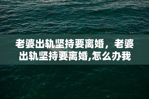 老婆出轨坚持要离婚，老婆出轨坚持要离婚,怎么办我真的很爱她吗