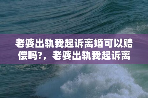 老婆出轨我起诉离婚可以赔偿吗?，老婆出轨我起诉离婚可以赔偿吗多少钱