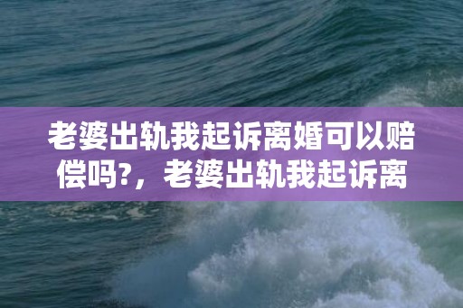 老婆出轨我起诉离婚可以赔偿吗?，老婆出轨我起诉离婚可以赔偿吗