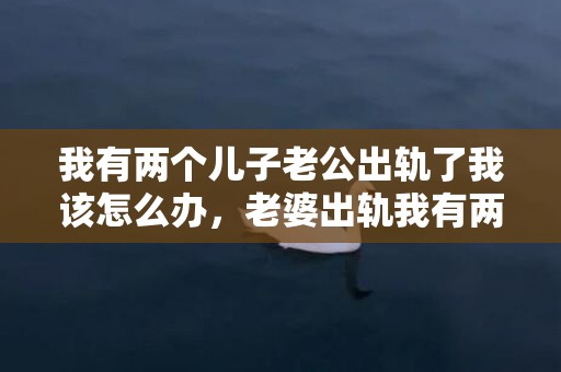 我有两个儿子老公出轨了我该怎么办，老婆出轨我有两个孩子了该不该原谅她