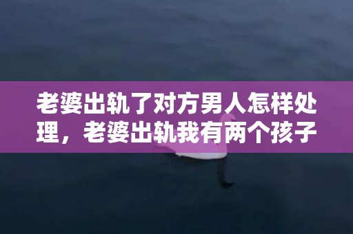 老婆出轨了对方男人怎样处理，老婆出轨我有两个孩子了该不该原谅呢