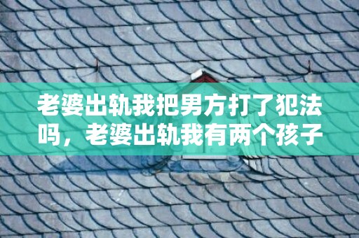 老婆出轨我把男方打了犯法吗，老婆出轨我有两个孩子了该不该原谅他