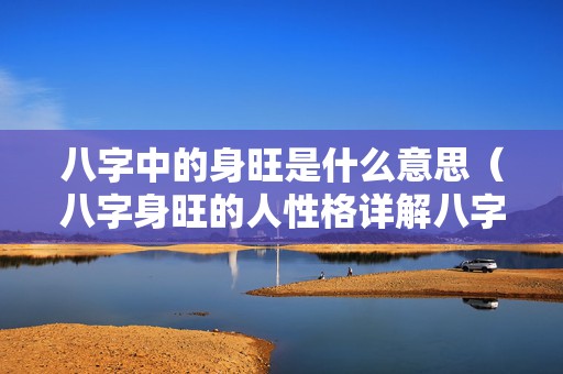 八字中的身旺是什么意思（八字身旺的人性格详解八字身旺是什么意思）