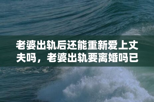 老婆出轨后还能重新爱上丈夫吗，老婆出轨要离婚吗已经有两个孩子了怎么处理