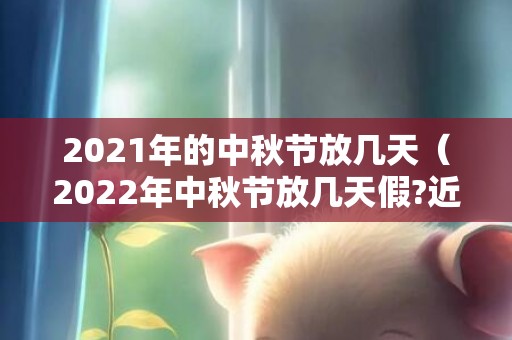 2021年的中秋节放几天（2022年中秋节放几天假?近几年的中秋节都在什么时候?）