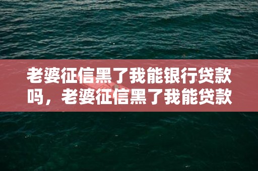 老婆征信黑了我能银行贷款吗，老婆征信黑了我能贷款买房吗