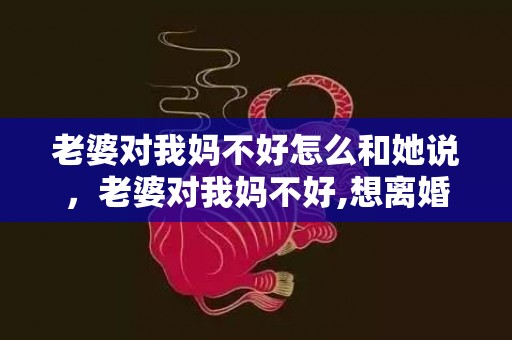 老婆对我妈不好怎么和她说，老婆对我妈不好,想离婚该怎么办呀