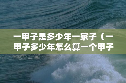 一甲子是多少年一家子（一甲子多少年怎么算一个甲子是几年?）