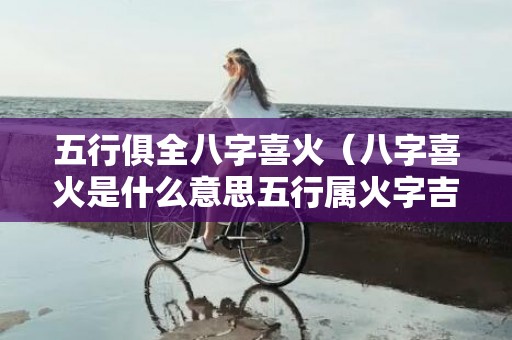 五行俱全八字喜火（八字喜火是什么意思五行属火字吉字大全）