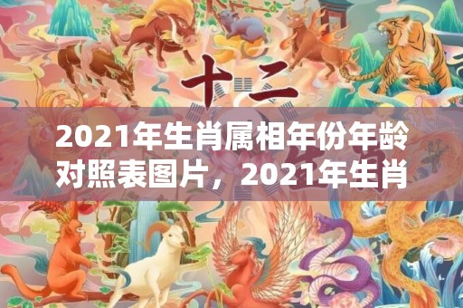 2021年生肖属相年份年龄对照表图片，2021年生肖属牛女生化解犯太岁，有什么方法