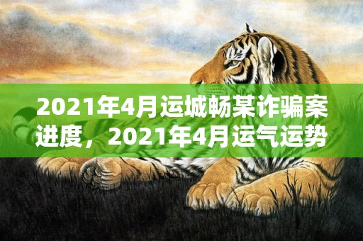 2021年4月运城畅某诈骗案进度，2021年4月运气运势最好的属相,属狗运程好事业轻松