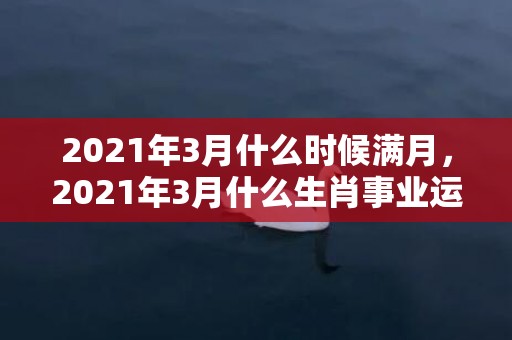 2021年3月什么时候满月，2021年3月什么生肖事业运贵人运佳,生肖鼠事业运好