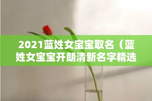 2021蓝姓女宝宝取名（蓝姓女宝宝开朗清新名字精选蓝的姓名女孩）