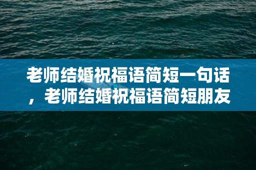 老师结婚祝福语简短一句话，老师结婚祝福语简短朋友圈评论怎么写好