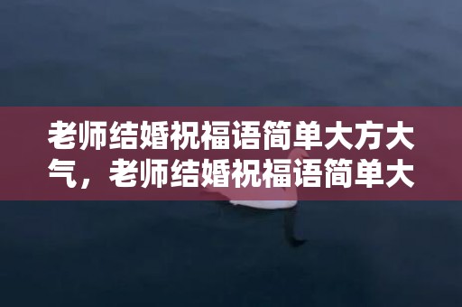 老师结婚祝福语简单大方大气，老师结婚祝福语简单大方的话怎么写啊