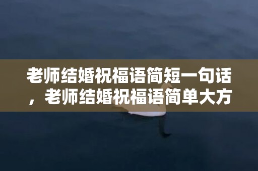 老师结婚祝福语简短一句话，老师结婚祝福语简单大方大气四字词语有哪些