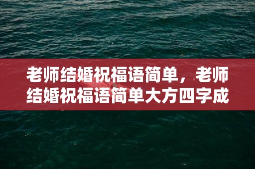 老师结婚祝福语简单，老师结婚祝福语简单大方四字成语怎么说的呢