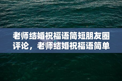 老师结婚祝福语简短朋友圈评论，老师结婚祝福语简单大方四字成语怎么说