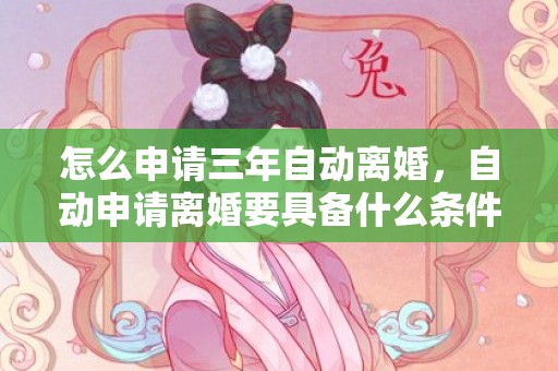 怎么申请三年自动离婚，自动申请离婚要具备什么条件才能离婚呢