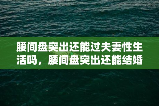 腰间盘突出还能过夫妻性生活吗，腰间盘突出还能结婚吗