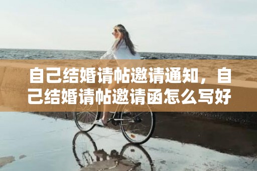 自己结婚请帖邀请通知，自己结婚请帖邀请函怎么写好一点呢