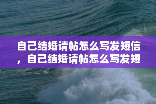 自己结婚请帖怎么写发短信，自己结婚请帖怎么写发短信通知对方