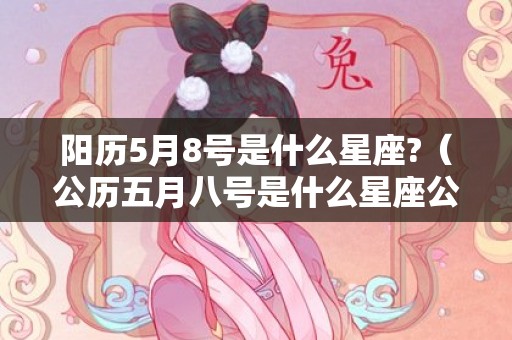 阳历5月8号是什么星座?（公历五月八号是什么星座公历五月八日是什么星座）