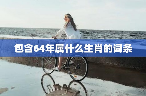 包含64年属什么生肖的词条