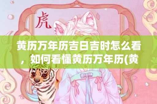 黄历万年历吉日吉时怎么看，如何看懂黄历万年历(黄历万年历吉日吉时)