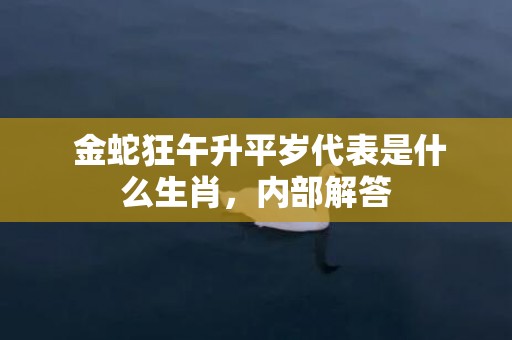  金蛇狂午升平岁代表是什么生肖，内部解答