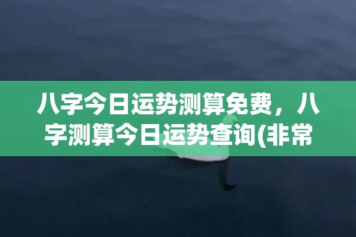 八字今日运势测算免费，八字测算今日运势查询(非常运势网)