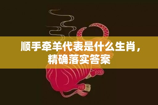  顺手牵羊代表是什么生肖，精确落实答案