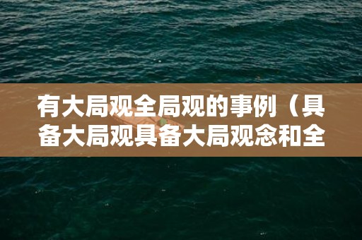 有大局观全局观的事例（具备大局观具备大局观念和全局意识）