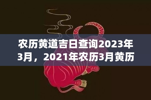 农历黄道吉日查询2023年3月，2021年农历3月黄历(老黄历2023年农历黄道吉日查询)