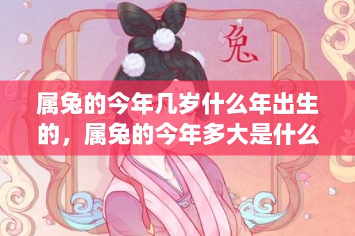 属兔的今年几岁什么年出生的，属兔的今年多大是什么命(属兔今年的运气)