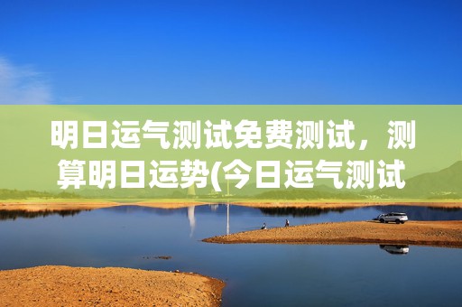 明日运气测试免费测试，测算明日运势(今日运气测试免费)