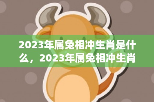 2023年属兔相冲生肖是什么，2023年属兔相冲生肖是什么意思(2023年属兔相运势及运程)