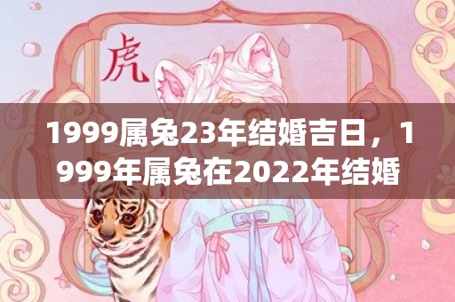 1999属兔23年结婚吉日，1999年属兔在2022年结婚好不(1999属兔23带什么饰品事业好)