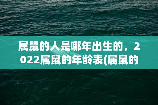 属鼠的人是哪年出生的，2022属鼠的年龄表(属鼠的人是哪年出生的)