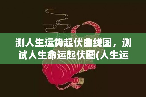 测人生运势起伏曲线图，测试人生命运起伏图(人生运势起伏图蓝色红色)