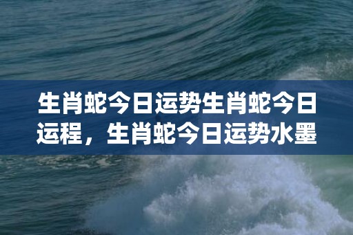 生肖蛇今日运势生肖蛇今日运程，生肖蛇今日运势水墨先生网(生肖蛇今日运势财运)