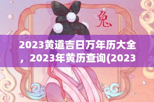 2023黄道吉日万年历大全，2023年黄历查询(2023黄道吉日8月)