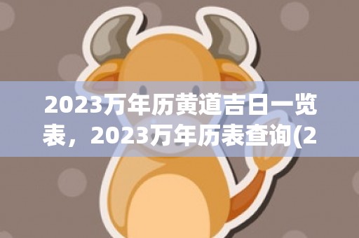 2023万年历黄道吉日一览表，2023万年历表查询(2023万年历黄道吉日7月)