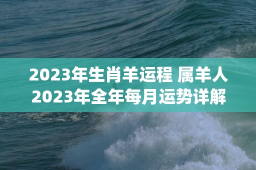 2023年生肖羊运程 属羊人2023年全年每月运势详解(2023年生肖羊几岁)